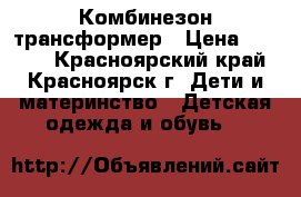 Комбинезон трансформер › Цена ­ 1 700 - Красноярский край, Красноярск г. Дети и материнство » Детская одежда и обувь   